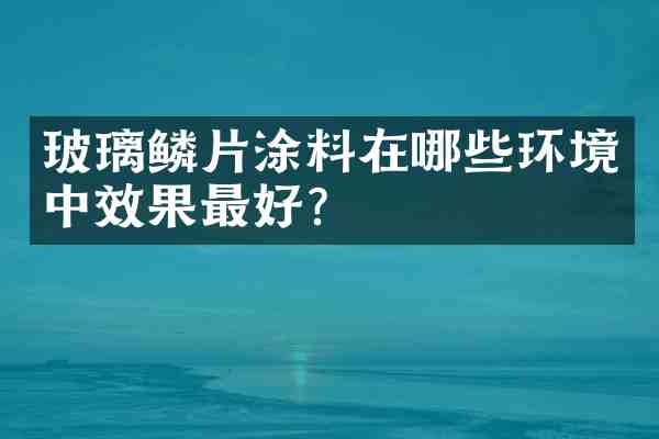 玻璃鳞片涂料在哪些环境中效果最好?