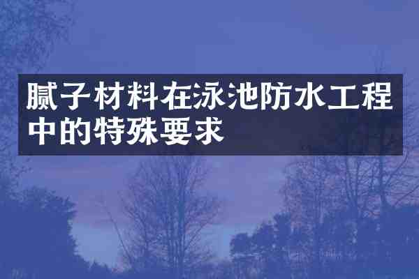 腻子材料在泳池防水工程中的特殊要求