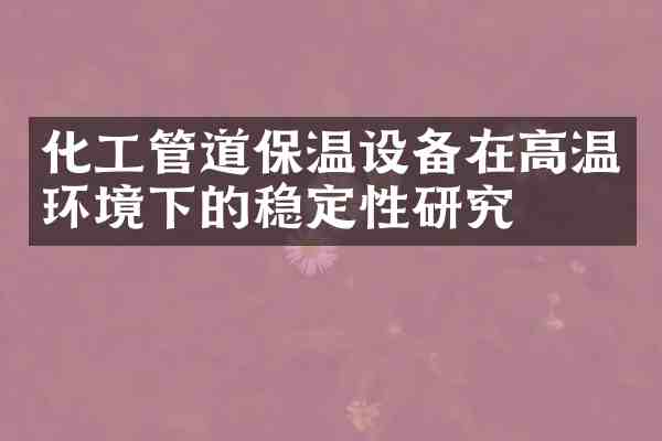 化工管道保温设备在高温环境下的稳定性研究