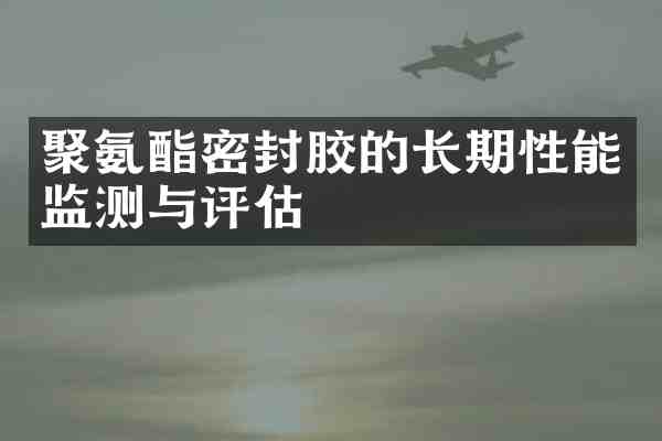 聚氨酯密封胶的长期性能监测与评估