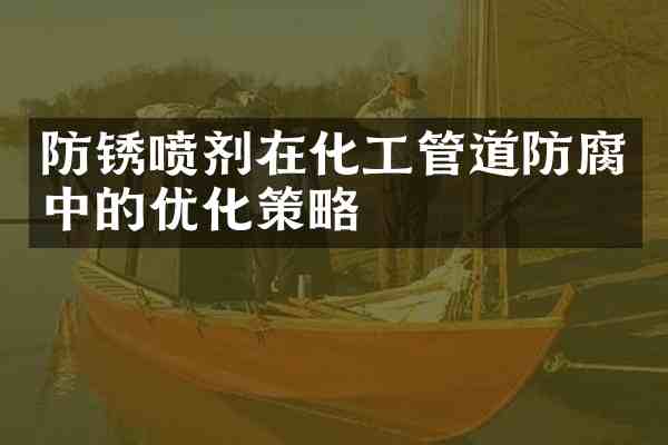 防锈喷剂在化工管道防腐中的优化策略