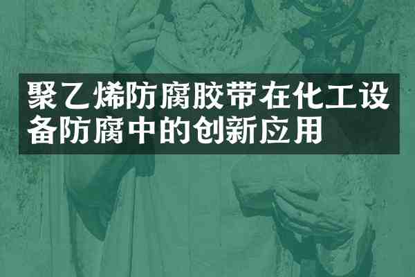 聚乙烯防腐胶带在化工设备防腐中的创新应用