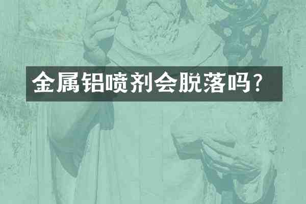 金属铝喷剂会脱落吗?