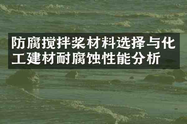 防腐搅拌桨材料选择与化工建材耐腐蚀性能分析