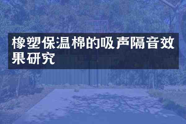 橡塑保温棉的吸声隔音效果研究