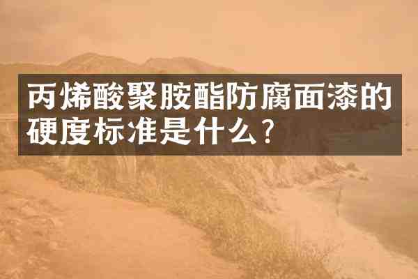 丙烯酸聚胺酯防腐面漆的硬度标准是什么?
