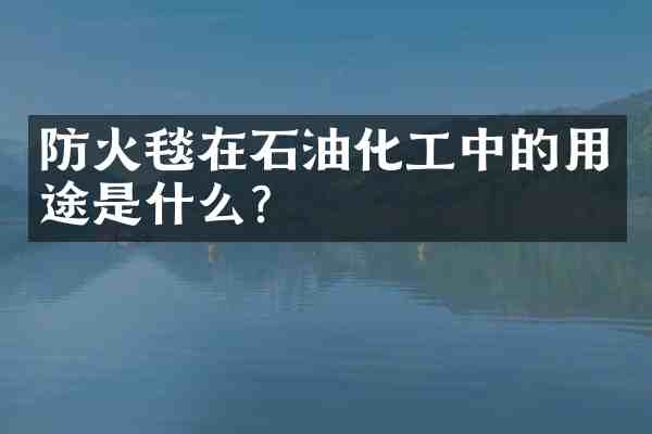 防火毯在石油化工中的用途是什么?