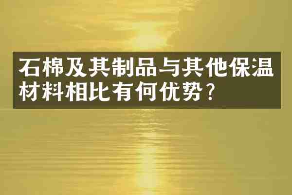 石棉及其制品与其他保温材料相比有何优势?