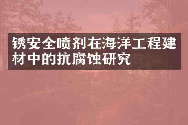 锈安全喷剂在海洋工程建材中的抗腐蚀研究