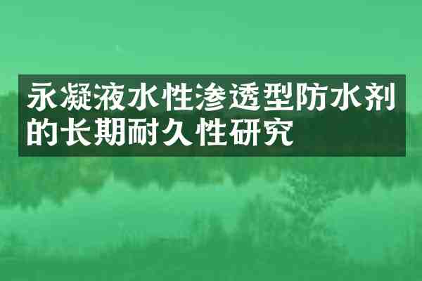 永凝液水性渗透型防水剂的长期耐久性研究