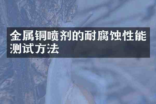 金属铜喷剂的耐腐蚀性能测试方法