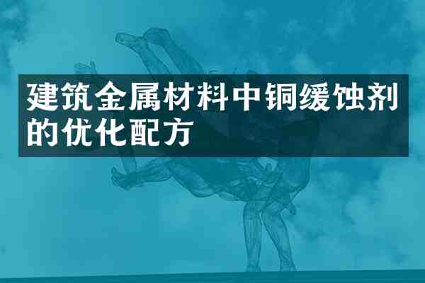 建筑金属材料中铜缓蚀剂的优化