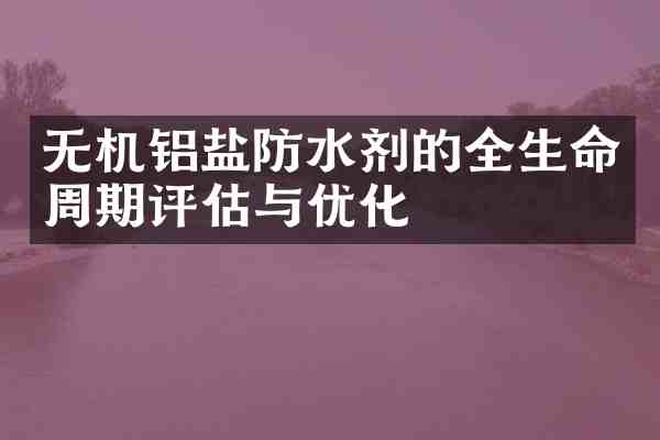 无机铝盐防水剂的全生命周期评估与优化