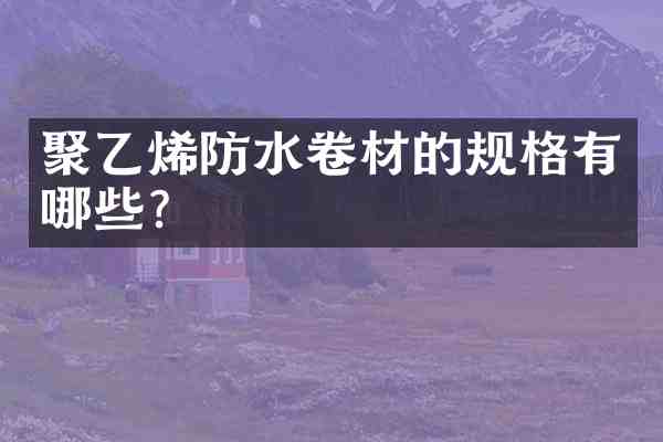 聚乙烯防水卷材的规格有哪些?