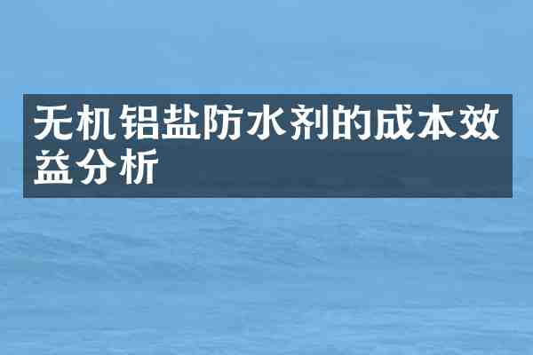 无机铝盐防水剂的成本效益分析