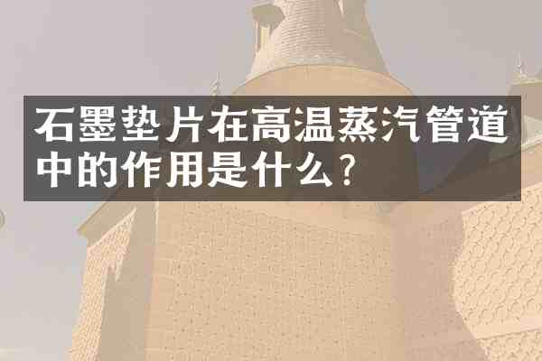石墨垫片在高温蒸汽管道中的作用是什么?