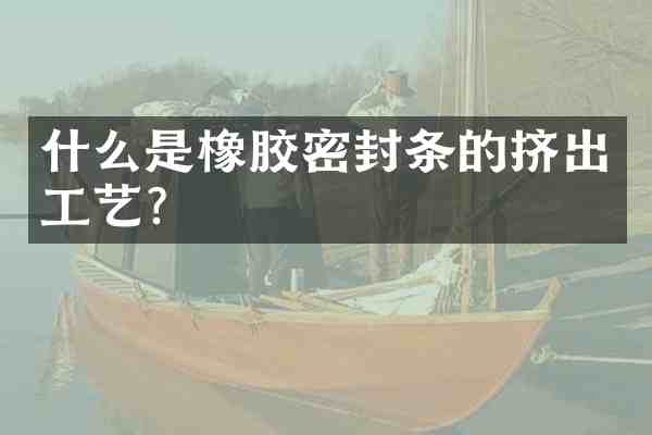 什么是橡胶密封条的挤出工艺?