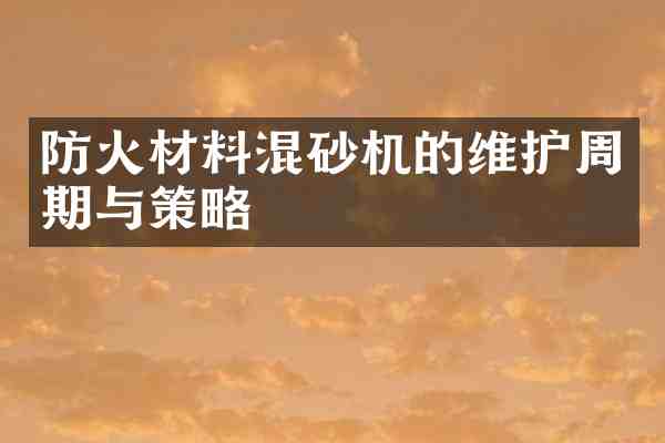 防火材料混砂机的维护周期与策略