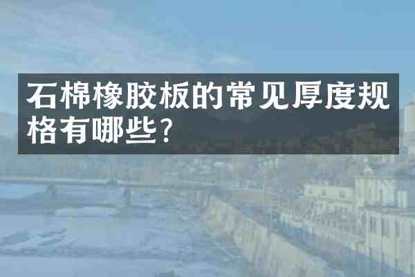 石棉橡胶板的常见厚度规格有哪些?