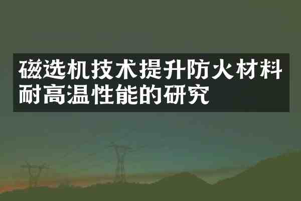 磁选机技术提升防火材料耐高温性能的研究