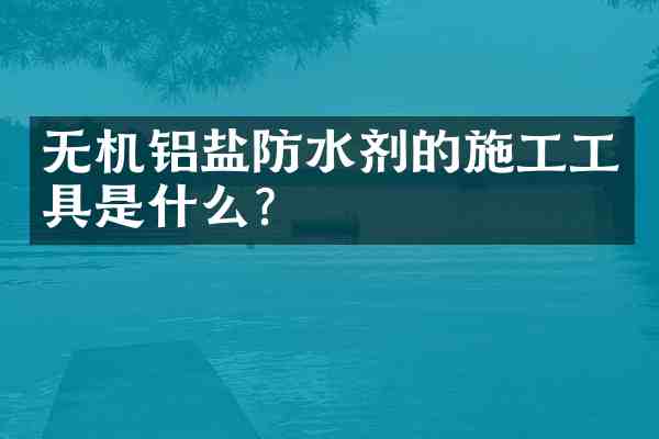 无机铝盐防水剂的施工工具是什么?