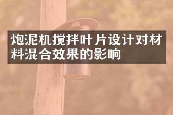 炮泥机搅拌叶片设计对材料混合效果的影响