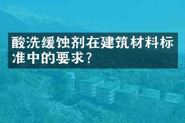 酸洗缓蚀剂在建筑材料标准中的要求?
