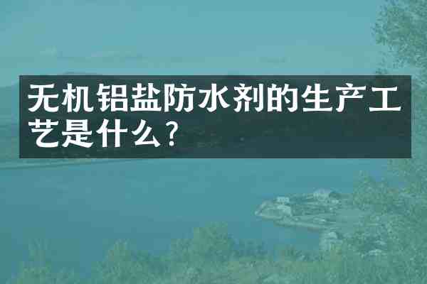 无机铝盐防水剂的生产工艺是什么?