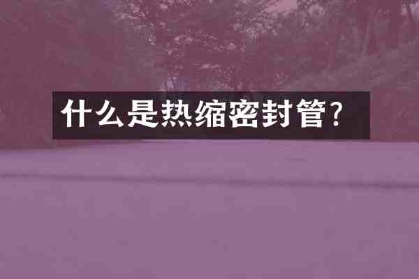 什么是热缩密封管?