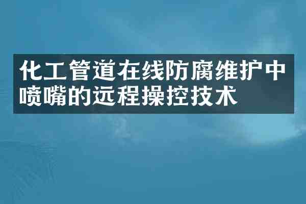 化工管道在线防腐维护中喷嘴的远程操控技术