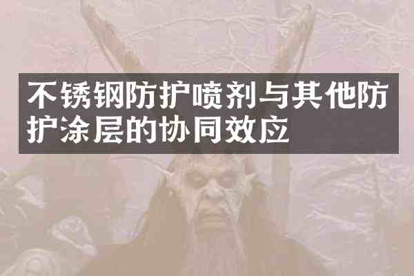 不锈钢防护喷剂与其他防护涂层的协同效应