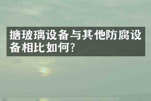搪玻璃设备与其他防腐设备相比如何?