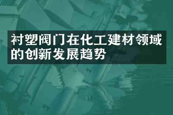衬塑阀门在化工建材领域的创新发展趋势