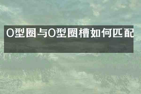 O型圈与O型圈槽如何匹配?