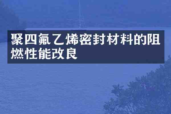 聚四氟乙烯密封材料的阻燃性能改良
