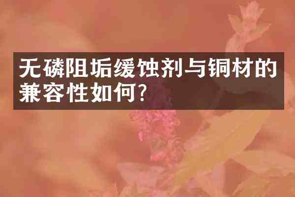 无磷阻垢缓蚀剂与铜材的兼容性如何?