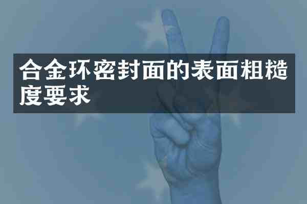合金环密封面的表面粗糙度要求