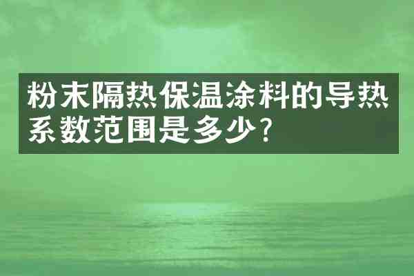 粉末隔热保温涂料的导热系数范围是多少？