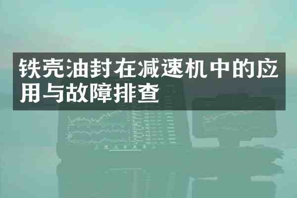 铁壳油封在减速机中的应用与故障排查
