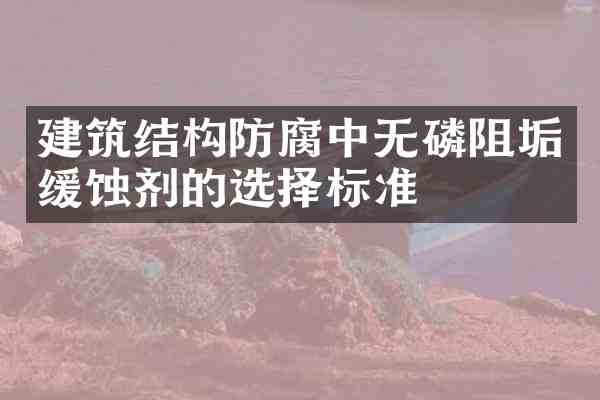 建筑结构防腐中无磷阻垢缓蚀剂的选择标准