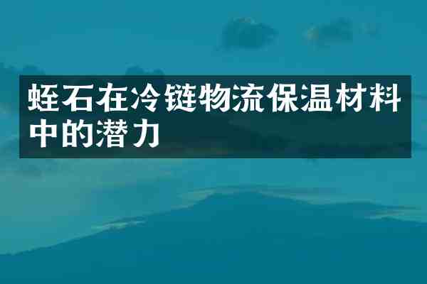 蛭石在冷链物流保温材料中的潜力