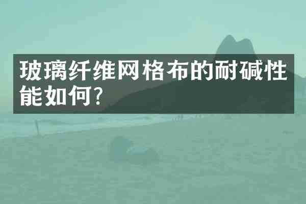 玻璃纤维网格布的耐碱性能如何？