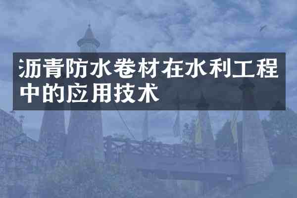沥青防水卷材在水利工程中的应用技术