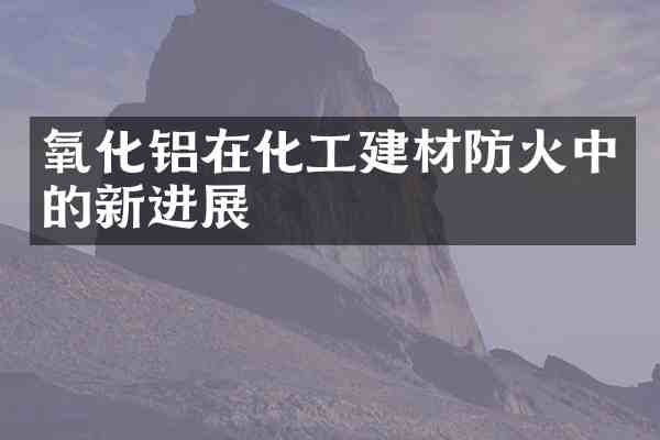 氧化铝在化工建材防火中的新进展