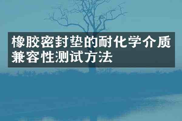 橡胶密封垫的耐化学介质兼容性测试方法
