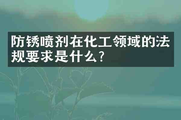 防锈喷剂在化工领域的法规要求是什么?