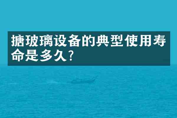 搪玻璃设备的典型使用寿命是多久?
