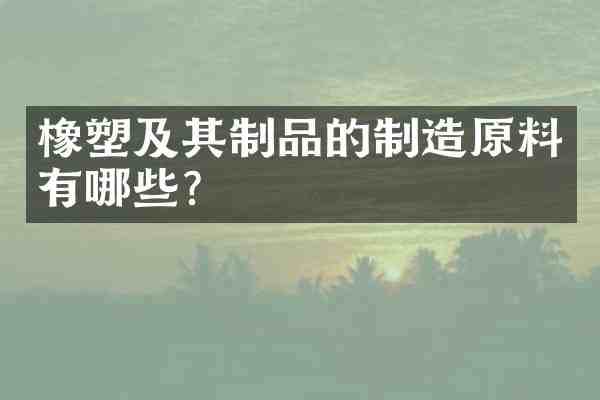 橡塑及其制品的制造原料有哪些?