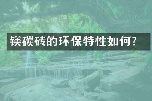 镁碳砖的环保特性如何?