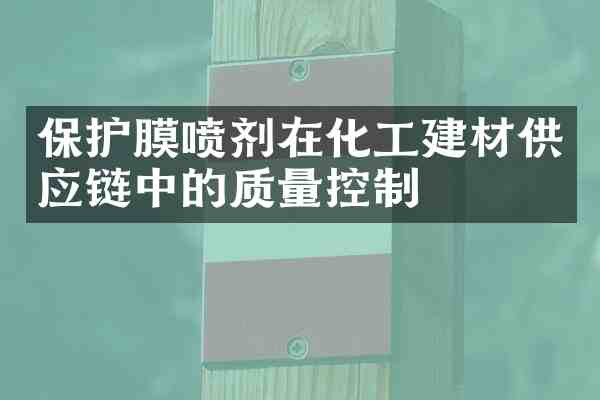 保护膜喷剂在化工建材供应链中的质量控制